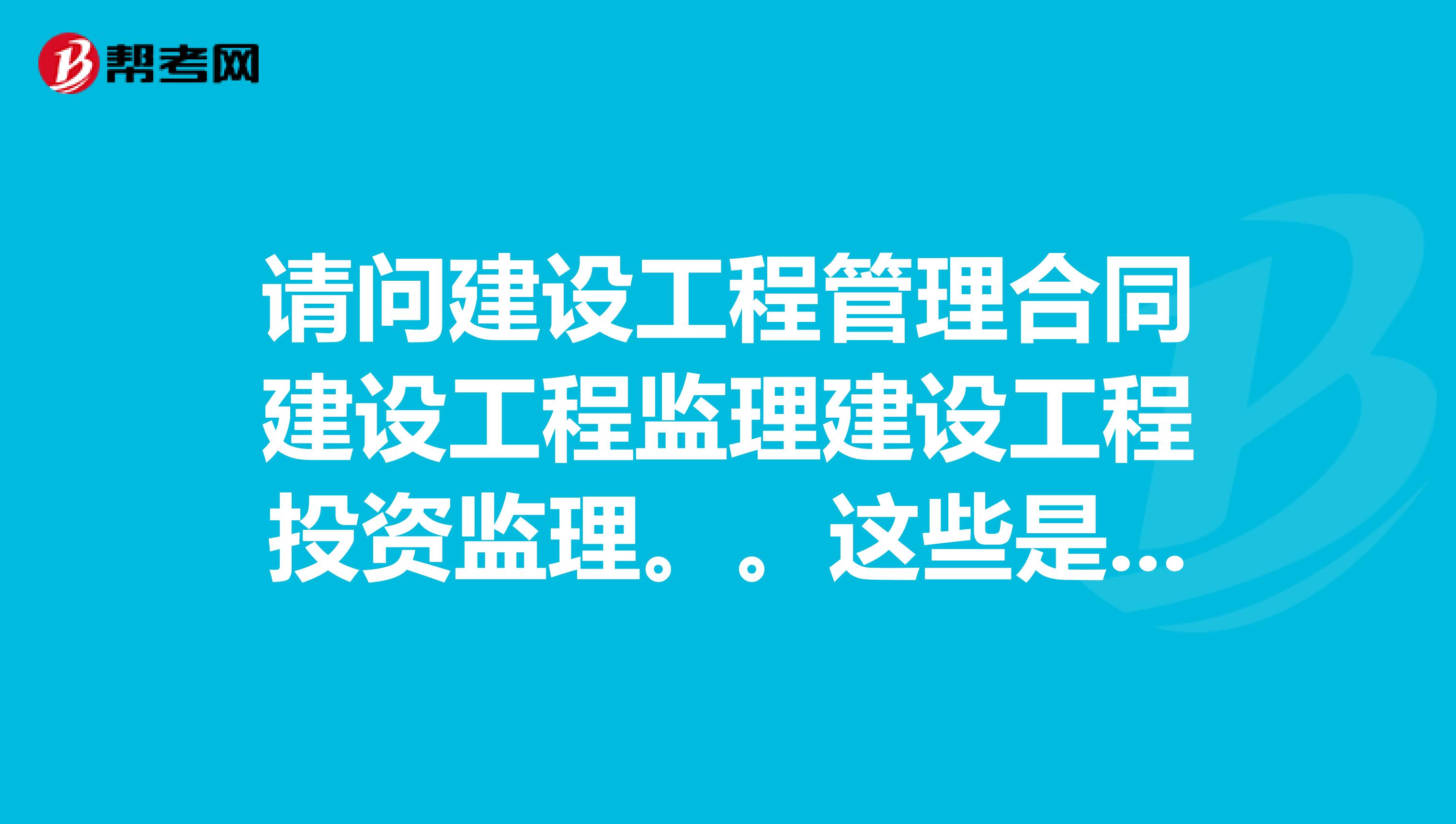 请问建设工程管理合同建设工程监理建设工程投资监_监理员考试